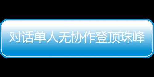 对话单人无合作登顶珠峰的中国攀缘者:每步都小心翼翼
