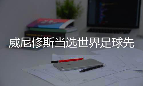 威尼修斯被选天下足球师长教师：我是天下上最棒的球员