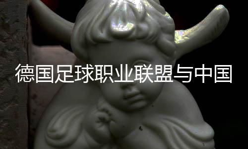 德国足球职业同盟与中国足协结合颁布发表“逐梦德甲”第二期启动