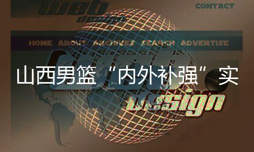 山西男篮“表里补强”完成新老融会 新赛季“剑指前八”