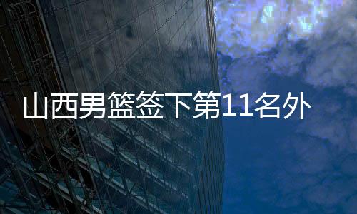 山西男篮签下第11名外助乔治·凯尔三世