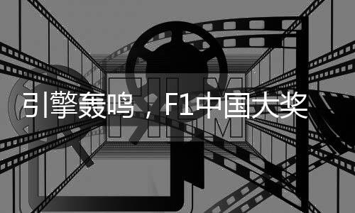 引擎轰鸣，F1中国大奖赛以“速率经济”激活“都会脉动”