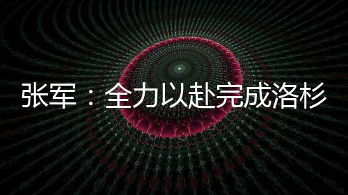 张军:尽力以赴实现洛杉矶奥运会备战参赛使命