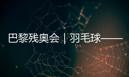 巴黎残奥会｜羽毛球——男子单打SL3级决赛：肖祖贤夺冠