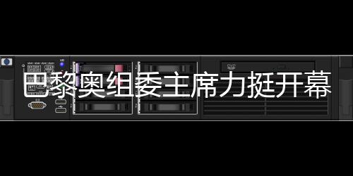 巴黎奥组委主席力挺揭幕式团队，用两个“不相上下”必定