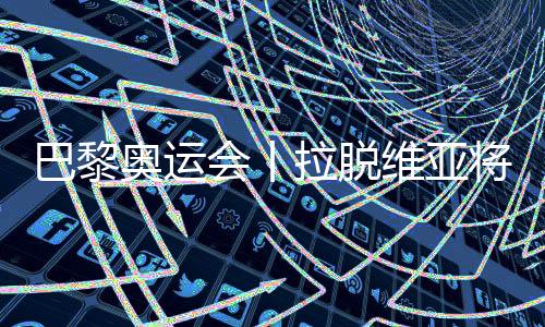 巴黎奥运会丨拉脱维亚将派29名活带动参与巴黎奥运会