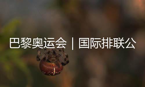 巴黎奥运会|国际排联发布12支奥运会女排参赛步队名单