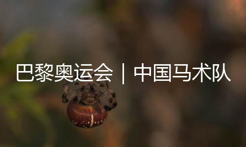 巴黎奥运会｜中国马术队发布巴黎奥运会参赛资历名单