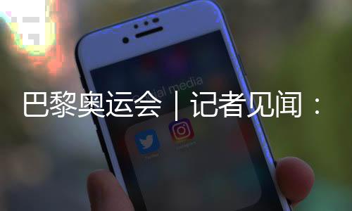 巴黎奥运会｜记者见闻：直击揭幕前塞纳河边的安保