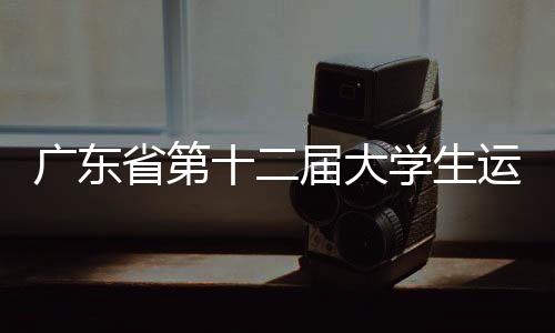广东省第十二届大先糊口动会落幕 暨南大学列金牌榜首位