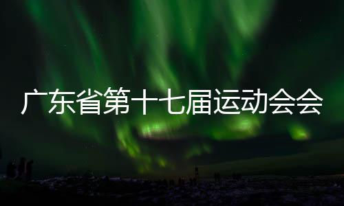 广东省第十七届勾当会会徽、会歌、吉利物、主题标语宣布