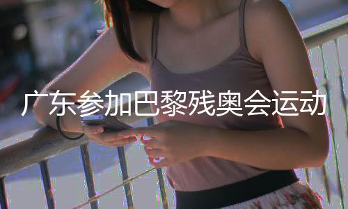 广东参与巴黎残奥会活带动载誉班师 缔造汗青最好成就