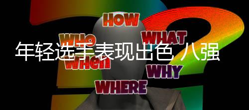 年青选手表现超卓 八强款式日渐较着 2023