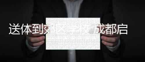 送体到郊区黉舍 成都启动“世运会名目进校园”勾当