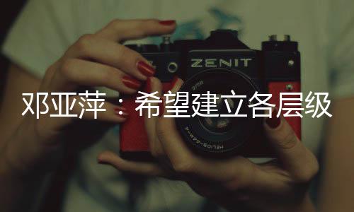 邓亚萍:但愿成立各层级、多情势的体育联赛机制