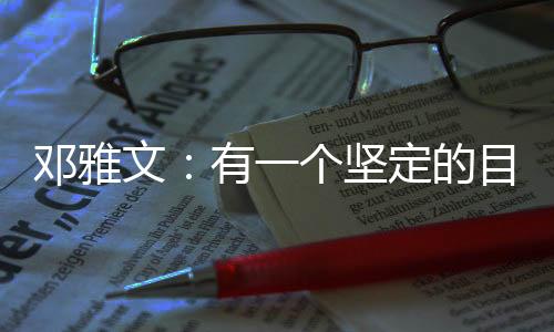 邓雅文:有一个果断的方针想要实现的时辰,统统坚苦都是小题目