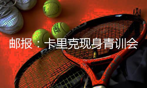 邮报：卡里克现身青训集会，令在场一切人倍感欣喜