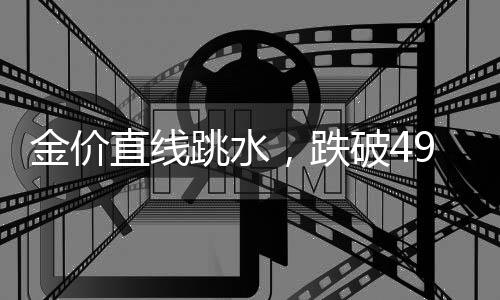 金价直线跳水，跌破4900美圆！创近1个月新低