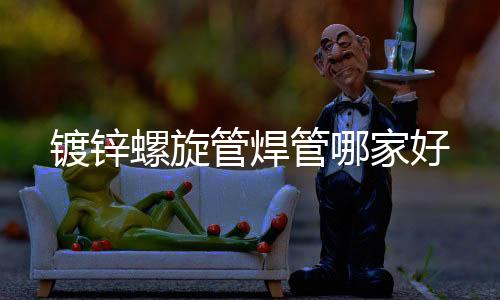 镀锌螺旋管焊管哪家好