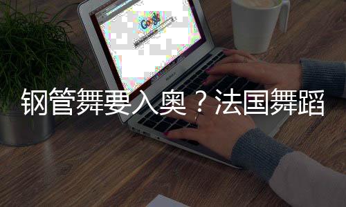 钢管舞要入奥?法国跳舞结合会主席:须要更多年青受众