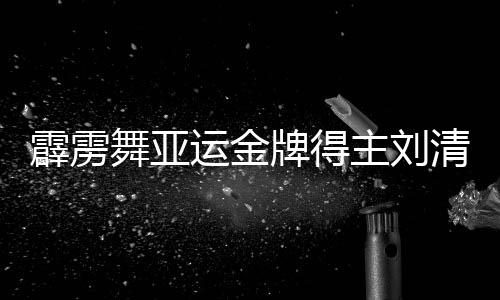 轰隆舞亚运金牌得主刘清漪:感激故国赐与我机遇