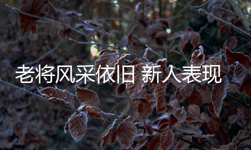 宿将风度照旧 新人表现抢眼！全运赛事上半程亮点实足