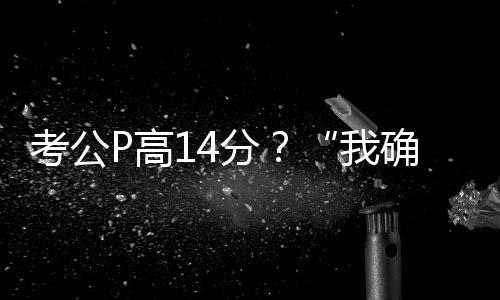考公P高14分?“我确切挺卑劣的”