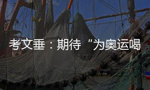 考文垂：等候“为奥运喝采”名目组延续阐扬文明桥梁感化
