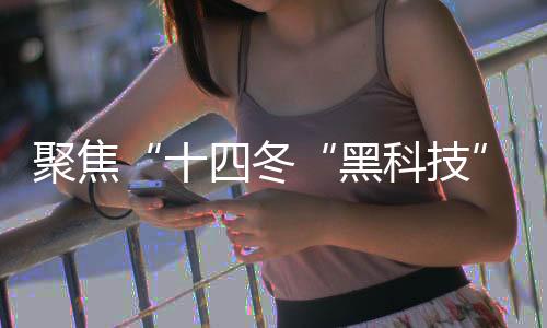 聚焦“十四冬“黑科技”护航 让赛事运转更宁静、不变、高效