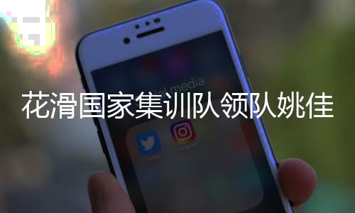 花滑国度集训队领队姚佳:要极力打好每站比赛