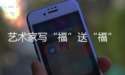 艺术家写“福”送“福” 以中国传统文明“为奥运喝采”