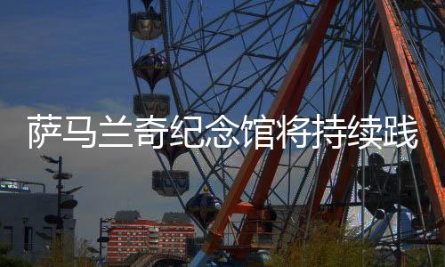 萨马兰奇记念馆将持续践行绿色奥运 通报奥林匹克精力