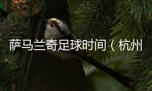 萨马兰奇足球时候（杭州站）启动 促杭州足球接轨国际