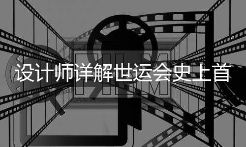 设想师详解世运会史上首支火把：开放容纳的中国拥抱全国