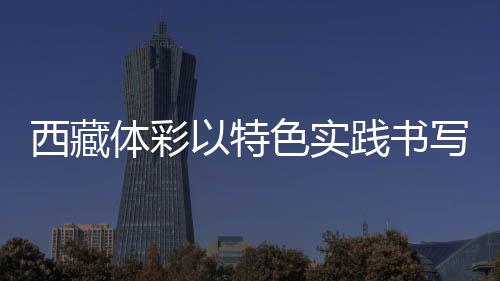 西藏体彩以特点理论誊写义务彩票高原篇章