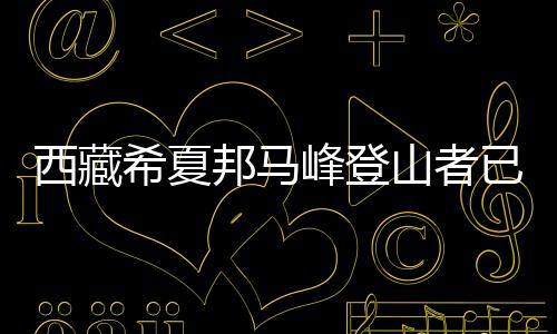 西藏希夏邦马峰爬山者已宁静下撤并连续出境
