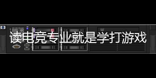 读电竞专业便是学打游戏?揭秘电竞专业的实在环境