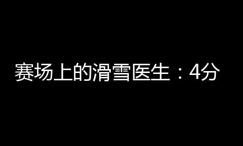 赛场上的滑雪大夫:4分钟达到赛道,只保护不进场