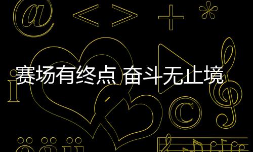 赛场有起点 斗争无尽头:站上新赛道,服役活带动若何拼