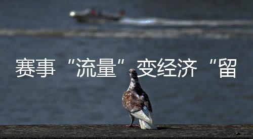 赛事“流量”变经济“留量” 浙江若何激活体育花费?