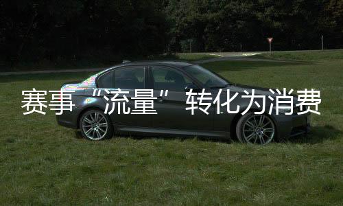赛事“流量”转化为花费“能量” “体育+”激起经济复杂潜能