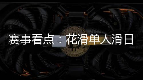赛事看点:花滑单人滑日韩争冠 冰球冰壶演出强强对话