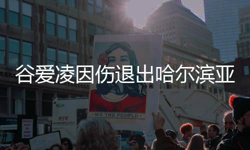 谷爱凌因伤加入哈尔滨亚冬会:祝中国活带动们获得最好的成就