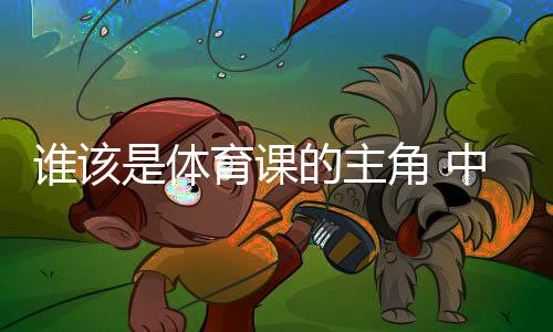 谁该是体育课的配角 中国教员考查英国黉舍体育激起的思虑