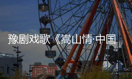 豫剧戏歌《嵩山情·中国梦》郑州公映首播