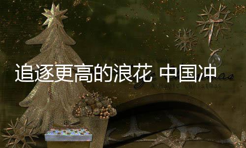 追赶更高的浪花 中国冲浪名目首获奥运参赛资历