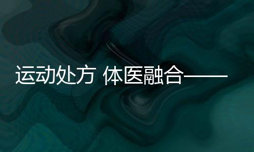活动处方 体医融会——第六次公民体质监测停止时
