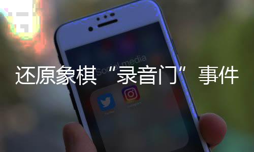 复原象棋“灌音门”事务委曲 天下冠军为甚么还要“费钱买赢”?