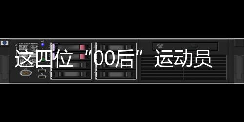 这四位“00后”活带动,无望代表中国队打击巴黎奥运首金