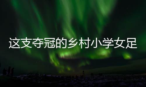 这支夺冠的村落小学女足,从“想入非非”中发展出来